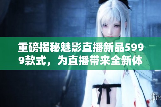 重磅揭秘魅影直播新品5999款式，为直播带来全新体验