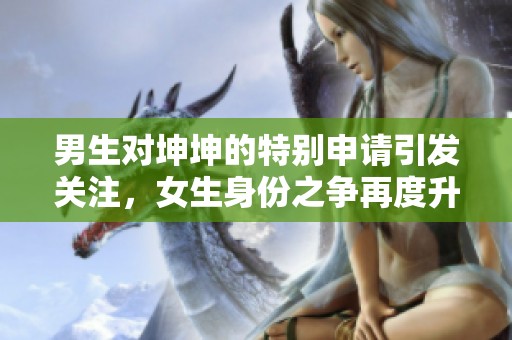 男生对坤坤的特别申请引发关注，女生身份之争再度升温
