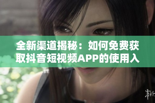 全新渠道揭秘：如何免费获取抖音短视频APP的使用入口