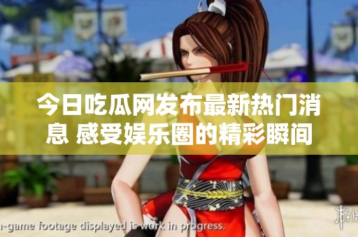 今日吃瓜网发布最新热门消息 感受娱乐圈的精彩瞬间