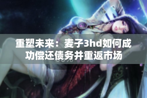 重塑未来：麦子3hd如何成功偿还债务并重返市场