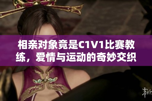 相亲对象竟是C1V1比赛教练，爱情与运动的奇妙交织