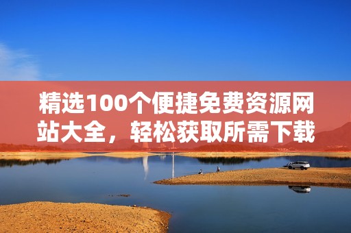 精选100个便捷免费资源网站大全，轻松获取所需下载资源