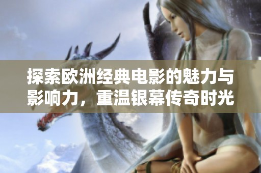 探索欧洲经典电影的魅力与影响力，重温银幕传奇时光