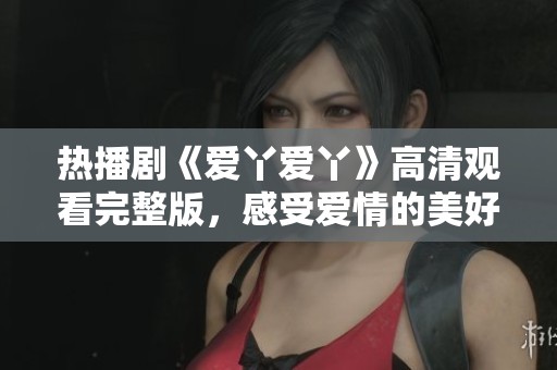 热播剧《爱丫爱丫》高清观看完整版，感受爱情的美好与现实
