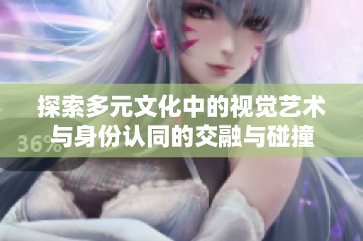 探索多元文化中的视觉艺术与身份认同的交融与碰撞