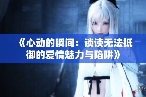 《心动的瞬间：谈谈无法抵御的爱情魅力与陷阱》