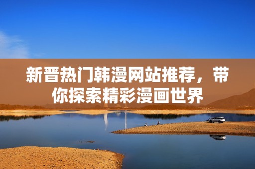 新晋热门韩漫网站推荐，带你探索精彩漫画世界