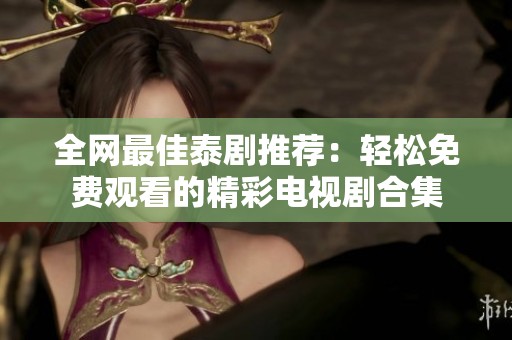 全网最佳泰剧推荐：轻松免费观看的精彩电视剧合集