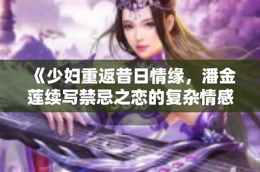 《少妇重返昔日情缘，潘金莲续写禁忌之恋的复杂情感》