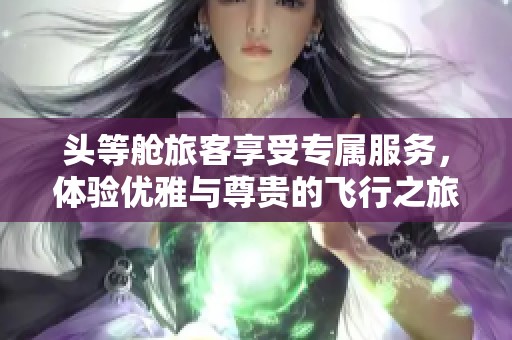 头等舱旅客享受专属服务，体验优雅与尊贵的飞行之旅