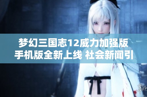 梦幻三国志12威力加强版手机版全新上线 社会新闻引发玩家热议