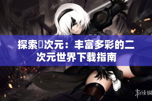探索囧次元：丰富多彩的二次元世界下载指南
