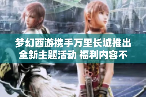梦幻西游携手万里长城推出全新主题活动 福利内容不断升级等你来体验