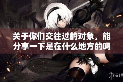 关于你们交往过的对象，能分享一下是在什么地方的吗
