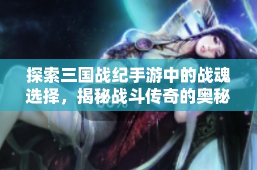 探索三国战纪手游中的战魂选择，揭秘战斗传奇的奥秘与大富豪游戏的魅力所在