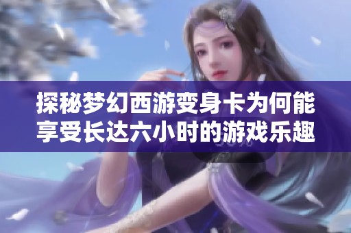 探秘梦幻西游变身卡为何能享受长达六小时的游戏乐趣与玩法分析