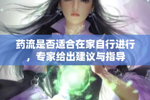 药流是否适合在家自行进行，专家给出建议与指导