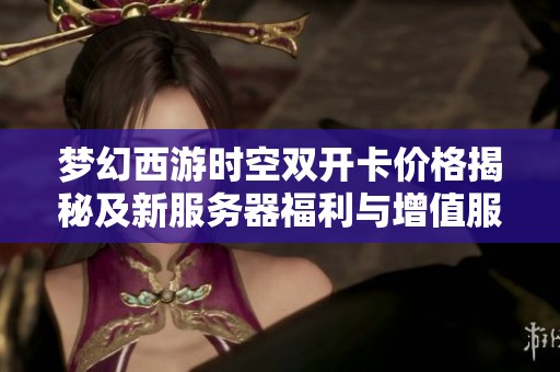 梦幻西游时空双开卡价格揭秘及新服务器福利与增值服务全解析