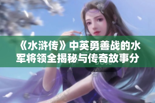 《水浒传》中英勇善战的水军将领全揭秘与传奇故事分享