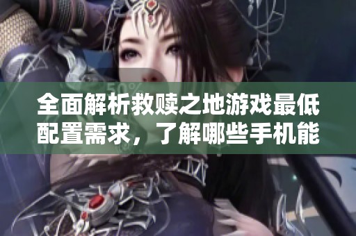 全面解析救赎之地游戏最低配置需求，了解哪些手机能够顺畅游玩这款游戏