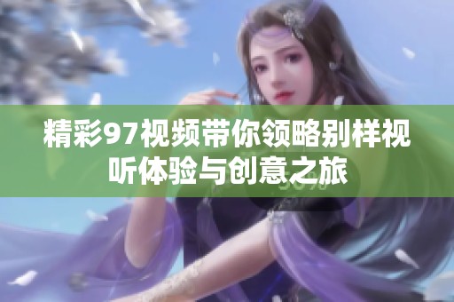 精彩97视频带你领略别样视听体验与创意之旅