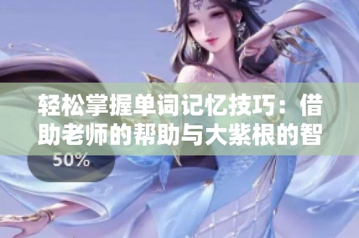 轻松掌握单词记忆技巧：借助老师的帮助与大紫根的智慧
