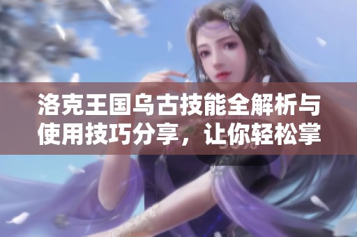 洛克王国乌古技能全解析与使用技巧分享，让你轻松掌握乌古的技能特点