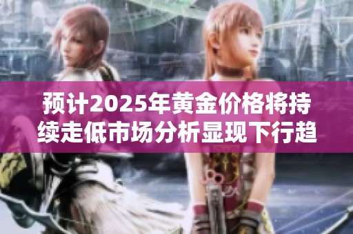 预计2025年黄金价格将持续走低市场分析显现下行趋势