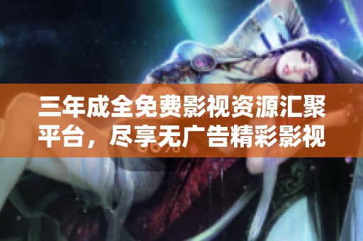 三年成全免费影视资源汇聚平台，尽享无广告精彩影视大片
