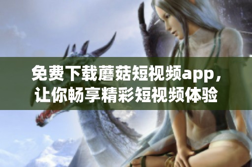 免费下载蘑菇短视频app，让你畅享精彩短视频体验