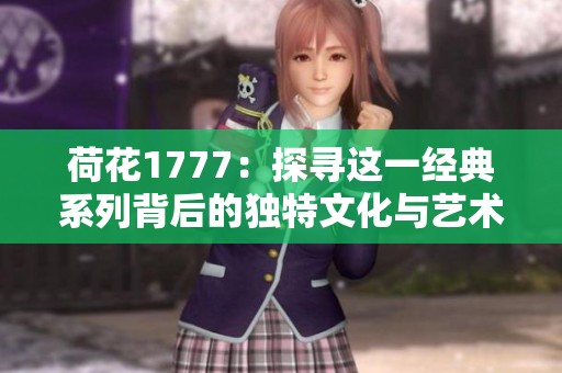 荷花1777：探寻这一经典系列背后的独特文化与艺术魅力