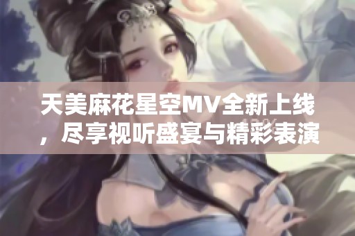 天美麻花星空MV全新上线，尽享视听盛宴与精彩表演