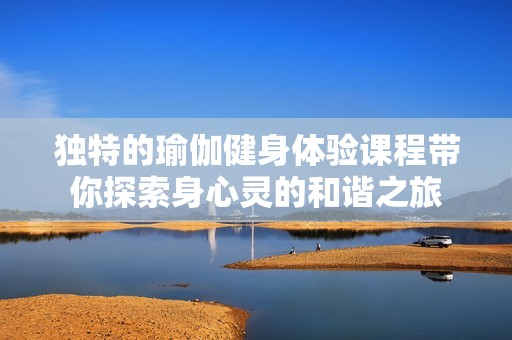 独特的瑜伽健身体验课程带你探索身心灵的和谐之旅