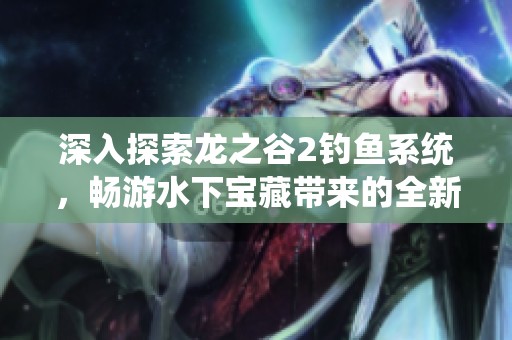 深入探索龙之谷2钓鱼系统，畅游水下宝藏带来的全新游戏冒险体验