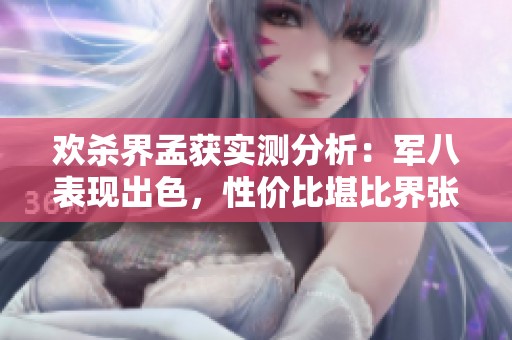 欢杀界孟获实测分析：军八表现出色，性价比堪比界张春华让人惊喜