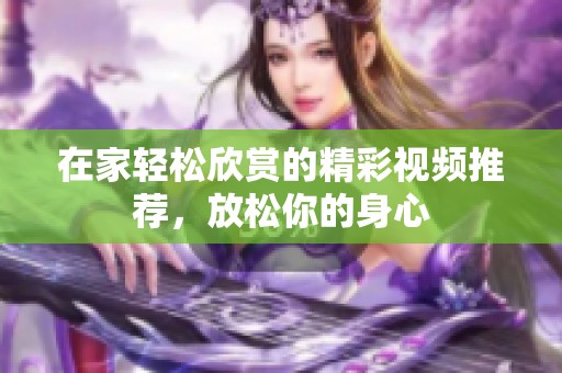 在家轻松欣赏的精彩视频推荐，放松你的身心