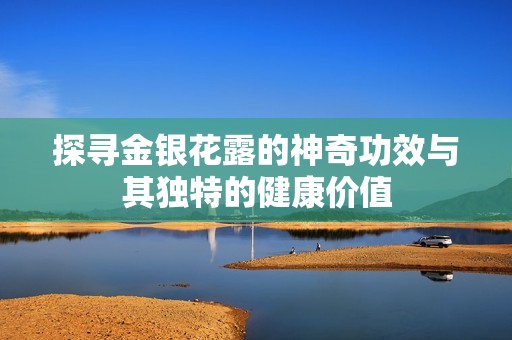 探寻金银花露的神奇功效与其独特的健康价值