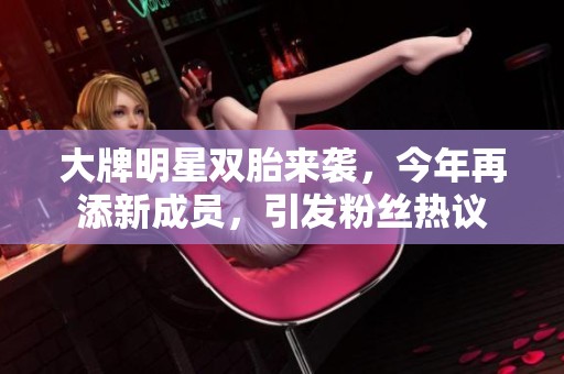 大牌明星双胎来袭，今年再添新成员，引发粉丝热议