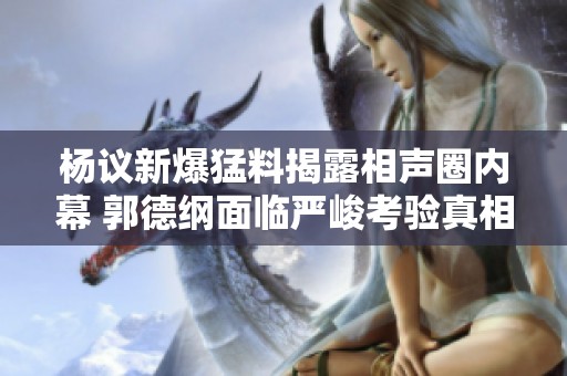 杨议新爆猛料揭露相声圈内幕 郭德纲面临严峻考验真相逐渐浮出水面