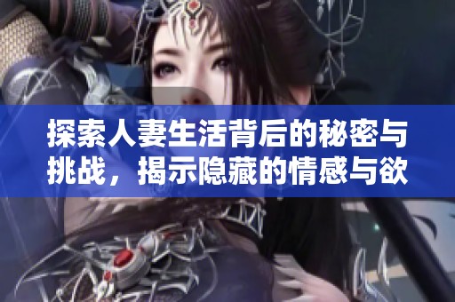 探索人妻生活背后的秘密与挑战，揭示隐藏的情感与欲望