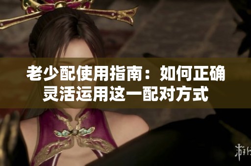 老少配使用指南：如何正确灵活运用这一配对方式