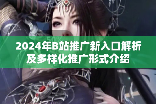 2024年B站推广新入口解析及多样化推广形式介绍