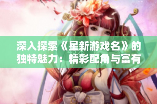 深入探索《星新游戏名》的独特魅力：精彩配角与富有趣味的游戏机制全面揭晓