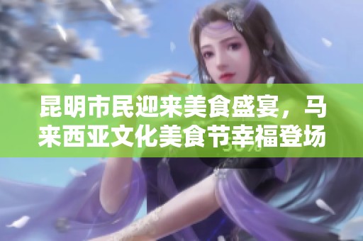 昆明市民迎来美食盛宴，马来西亚文化美食节幸福登场于南亚风情第壹城