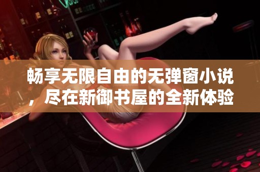 畅享无限自由的无弹窗小说，尽在新御书屋的全新体验