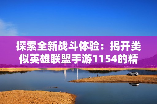 探索全新战斗体验：揭开类似英雄联盟手游1154的精彩世界和独特魅力