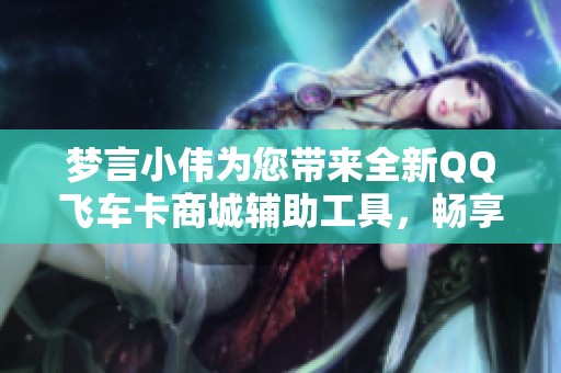 梦言小伟为您带来全新QQ飞车卡商城辅助工具，畅享游戏乐趣与便捷服务