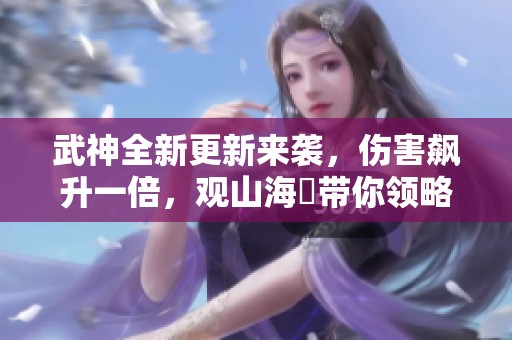 武神全新更新来袭，伤害飙升一倍，观山海乄带你领略全新游戏体验！