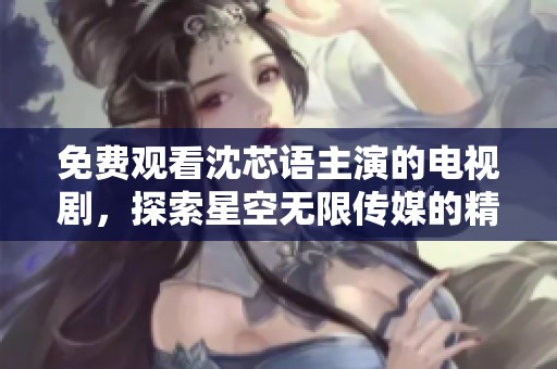 免费观看沈芯语主演的电视剧，探索星空无限传媒的精彩内容
